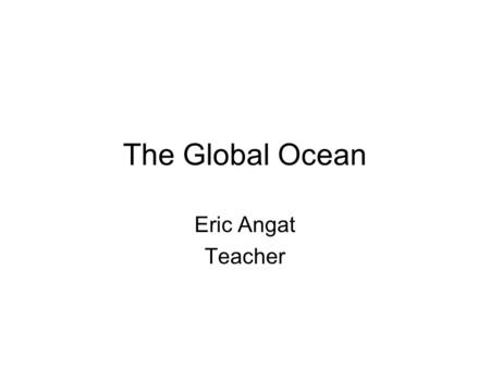 The Global Ocean Eric Angat Teacher. Copy and Answer the following questions. 1.How Many Oceans Are There? 2.Why Is the Ocean a Valuable Resource? 3.What.