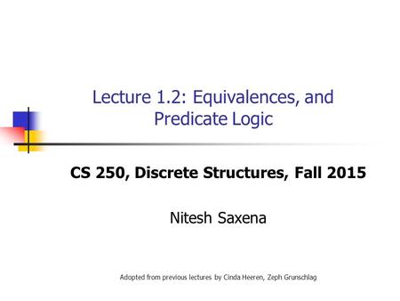 Lecture 1.2: Equivalences, and Predicate Logic CS 250, Discrete Structures, Fall 2015 Nitesh Saxena Adopted from previous lectures by Cinda Heeren, Zeph.