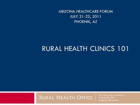 ARIZONA HEALTHCARE FORUM JULY 21-22, 2011 PHOENIX, AZ RURAL HEALTH CLINICS 101.