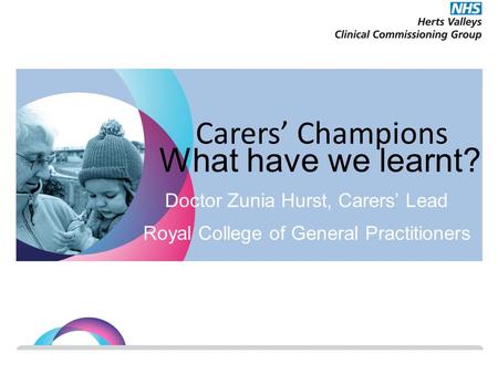 Carers’ Champions What have we learnt? Doctor Zunia Hurst, Carers’ Lead Royal College of General Practitioners.