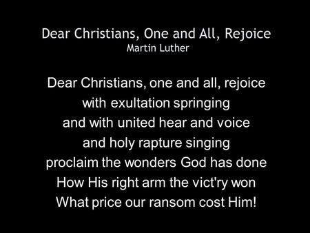 Dear Christians, One and All, Rejoice Martin Luther Dear Christians, one and all, rejoice with exultation springing and with united hear and voice and.