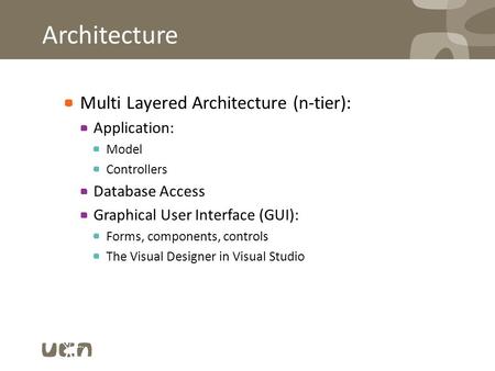 Architecture Multi Layered Architecture (n-tier): Application: Model Controllers Database Access Graphical User Interface (GUI): Forms, components, controls.