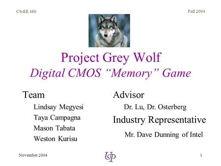 CS-EE 480 Fall 2004 1November 2004 Project Grey Wolf Digital CMOS “Memory” Game Team Lindsay Megyesi Taya Campagna Mason Tabata Weston Kurisu Advisor Dr.