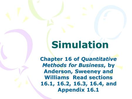 Simulation Chapter 16 of Quantitative Methods for Business, by Anderson, Sweeney and Williams Read sections 16.1, 16.2, 16.3, 16.4, and Appendix 16.1.