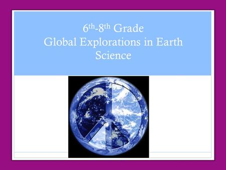 6 th -8 th Grade Global Explorations in Earth Science.