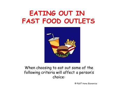 EATING OUT IN FAST FOOD OUTLETS When choosing to eat out some of the following criteria will affect a person’s choice: © PDST Home Economics.