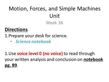 Motion, Forces, and Simple Machines Unit Week 36 Directions 1.Prepare your desk for science. Science notebook 1.Use voice level 0 (no voice) to read through.