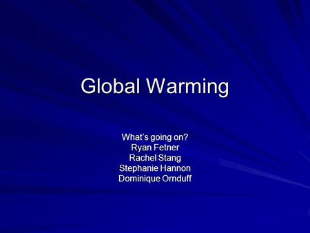 Global Warming What’s going on? Ryan Fetner Rachel Stang Stephanie Hannon Dominique Ornduff.