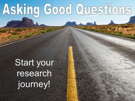 Start your research journey!. Lead to more information Answer “Why” and What if” Are open ended Encourage investigation Give you a bigger picture.