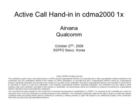 Active Call Hand-in in cdma2000 1x Airvana Qualcomm October 27 th, 2008 3GPP2 Seoul, Korea Notice ©2008. All rights reserved. The contributors grants a.