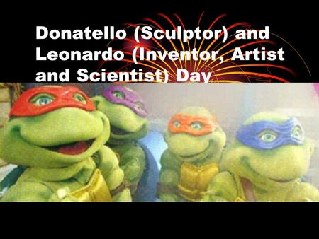 Donatello (Sculptor) and Leonardo (Inventor, Artist and Scientist) Day.