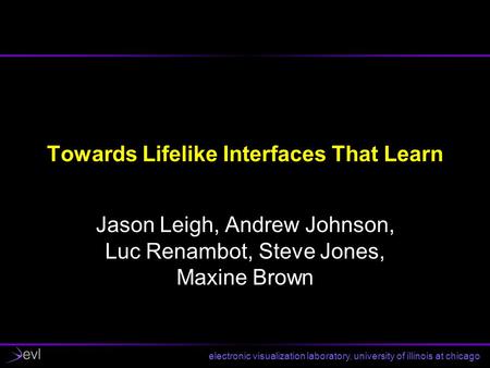 Electronic visualization laboratory, university of illinois at chicago Towards Lifelike Interfaces That Learn Jason Leigh, Andrew Johnson, Luc Renambot,