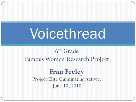 6 th Grade Famous Women Research Project Fran Feeley Project Elite Culminating Activity June 10, 2010 Voicethread.