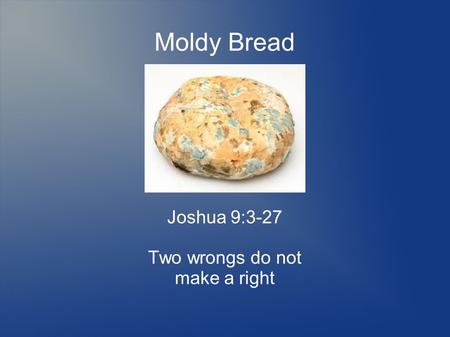 Moldy Bread Joshua 9:3-27 Two wrongs do not make a right.