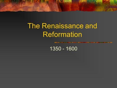 The Renaissance and Reformation 1350 - 1600. Essential Questions How can new ideas, such as those during the Renaissance, lead to changes in governments,