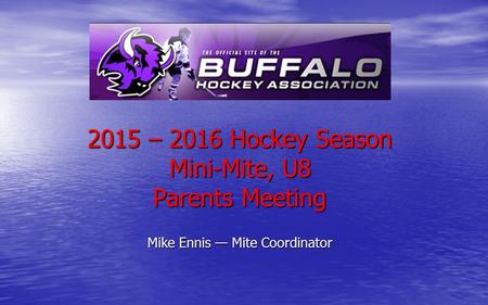 2015 – 2016 Hockey Season Mini-Mite, U8 Parents Meeting Mike Ennis — Mite Coordinator.