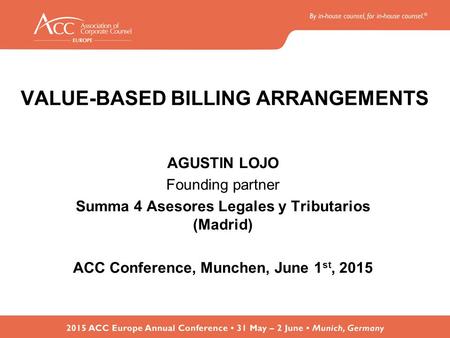 VALUE-BASED BILLING ARRANGEMENTS AGUSTIN LOJO Founding partner Summa 4 Asesores Legales y Tributarios (Madrid) ACC Conference, Munchen, June 1 st, 2015.