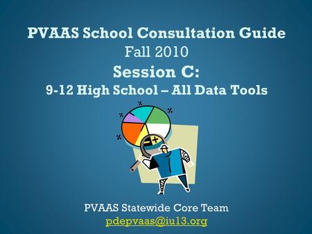 PVAAS School Consultation Guide Fall 2010 Session C: 9-12 High School – All Data Tools PVAAS Statewide Core Team