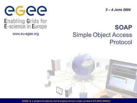 EGEE is a project funded by the European Union under contract IST-2003-508833 SOAP Simple Object Access Protocol 3 – 4 June 2004 www.eu-egee.org.