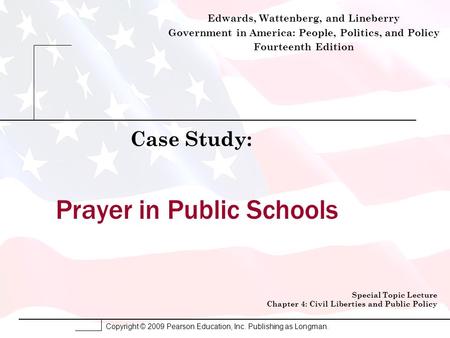 Copyright © 2009 Pearson Education, Inc. Publishing as Longman. Prayer in Public Schools Case Study: Special Topic Lecture Chapter 4: Civil Liberties and.