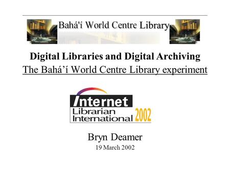 Digital Libraries and Digital Archiving The Bahá’í World Centre Library experiment Bryn Deamer 19 March 2002.