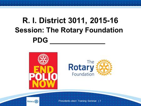 Presidents-elect Training Seminar | 1 R. I. District 3011, 2015-16 Session: The Rotary Foundation PDG ______________.