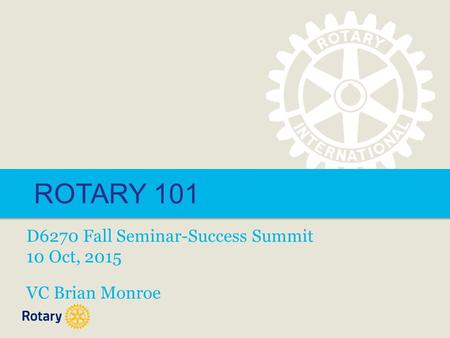 ROTARY 101 D6270 Fall Seminar-Success Summit 10 Oct, 2015 VC Brian Monroe.