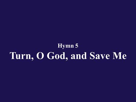 Hymn 5 Turn, O God, and Save Me. Verse 1 O Lord God, rebuke me not in anger, Nor in hot displeasure chastise me, O God.