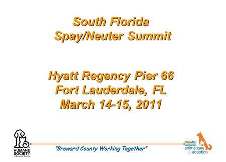 South Florida Spay/Neuter Summit Hyatt Regency Pier 66 Fort Lauderdale, FL March 14-15, 2011 “Broward County Working Together”