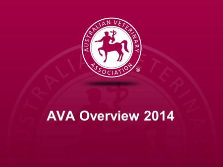 AVA Overview 2014. Our Organisation Australian Veterinary Association Members Board Policy Advisory Council Other Advisory Committees Chief Executive.