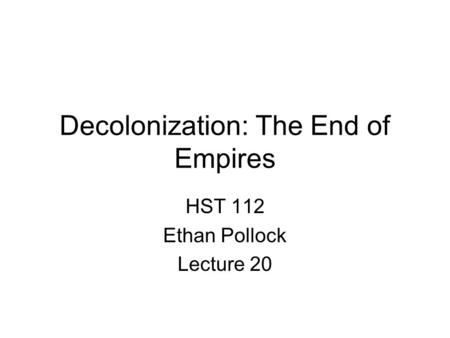 Decolonization: The End of Empires HST 112 Ethan Pollock Lecture 20.