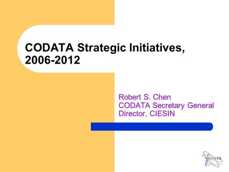 CODATA Strategic Initiatives, 2006-2012 Robert S. Chen CODATA Secretary General Director, CIESIN.