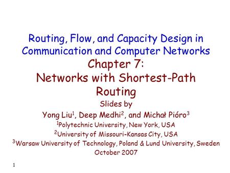 1 Slides by Yong Liu 1, Deep Medhi 2, and Michał Pióro 3 1 Polytechnic University, New York, USA 2 University of Missouri-Kansas City, USA 3 Warsaw University.