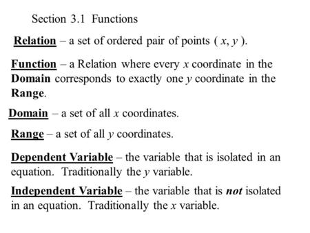 Section 3.1 Functions Relation – a set of ordered pair of points ( x, y ). Function – a Relation where every x coordinate in the Domain corresponds to.