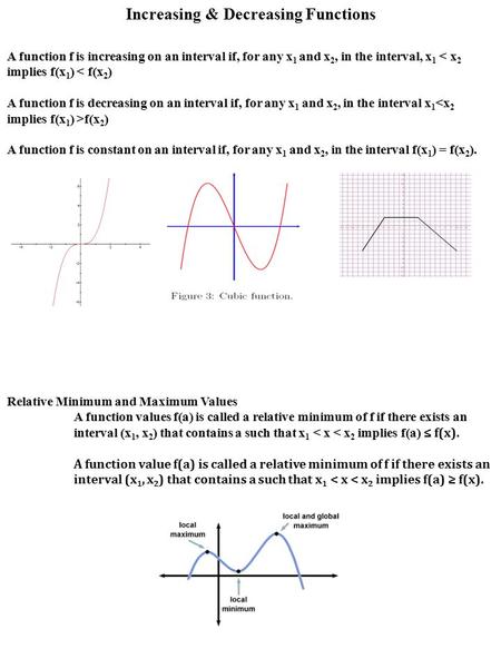 Increasing & Decreasing Functions A function f is increasing on an interval if, for any x 1 and x 2, in the interval, x 1 < x 2 implies f(x 1 ) < f(x 2.