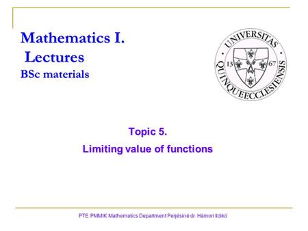 Topic 5. Limiting value of functions PTE PMMIK Mathematics Department Perjésiné dr. Hámori Ildikó Mathematics I. Lectures BSc materials.