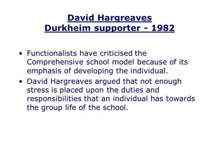 David Hargreaves Durkheim supporter - 1982 Functionalists have criticised the Comprehensive school model because of its emphasis of developing the individual.