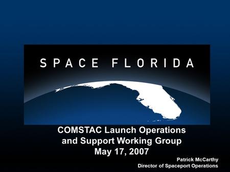 COMSTAC Launch Operations and Support Working Group May 17, 2007 Patrick McCarthy Director of Spaceport Operations COMSTAC Launch Operations and Support.