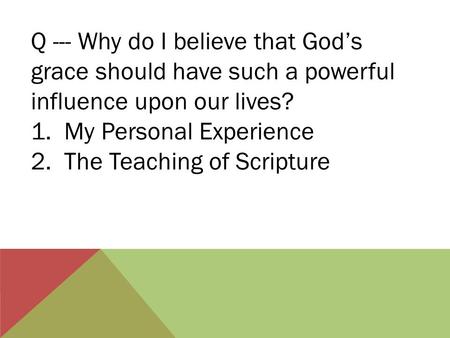 Q --- Why do I believe that God’s grace should have such a powerful influence upon our lives? 1. My Personal Experience 2. The Teaching of Scripture.