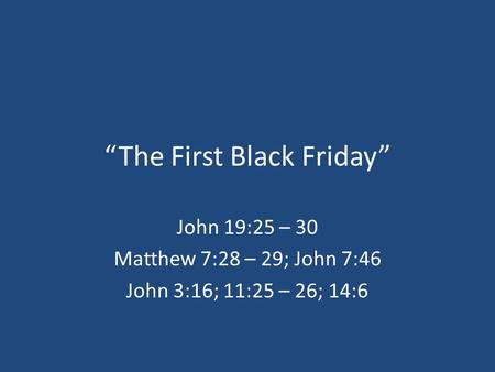 “The First Black Friday” John 19:25 – 30 Matthew 7:28 – 29; John 7:46 John 3:16; 11:25 – 26; 14:6.