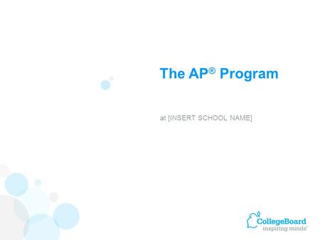 The AP ® Program at [INSERT SCHOOL NAME]. Advanced Placement Program ® (AP ® ) courses are college-level courses offered in high school. AP courses reflect.