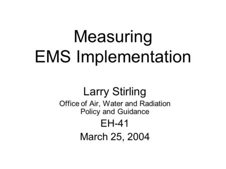 Measuring EMS Implementation Larry Stirling Office of Air, Water and Radiation Policy and Guidance EH-41 March 25, 2004.