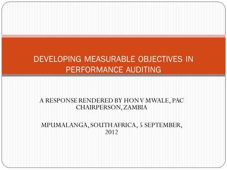 A RESPONSE RENDERED BY HON V MWALE, PAC CHAIRPERSON, ZAMBIA MPUMALANGA, SOUTH AFRICA, 5 SEPTEMBER, 2012 DEVELOPING MEASURABLE OBJECTIVES IN PERFORMANCE.