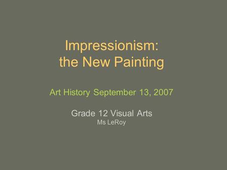 Impressionism: the New Painting Art History September 13, 2007 Grade 12 Visual Arts Ms LeRoy.