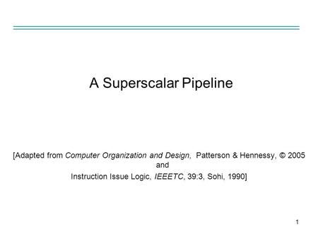 1 A Superscalar Pipeline [Adapted from Computer Organization and Design, Patterson & Hennessy, © 2005 and Instruction Issue Logic, IEEETC, 39:3, Sohi,