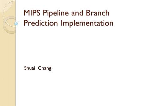 MIPS Pipeline and Branch Prediction Implementation Shuai Chang.