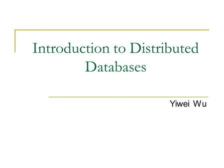 Introduction to Distributed Databases Yiwei Wu. Introduction A distributed database is a database in which portions of the database are stored on multiple.