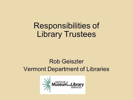 Responsibilities of Library Trustees Rob Geiszler Vermont Department of Libraries.