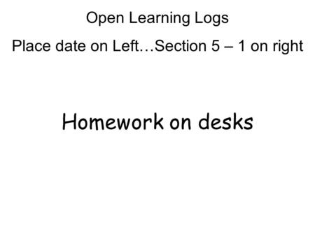 Homework on desks Open Learning Logs Place date on Left…Section 5 – 1 on right.