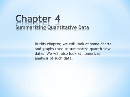 In this chapter, we will look at some charts and graphs used to summarize quantitative data. We will also look at numerical analysis of such data.